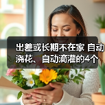 出差或长期不在家 自动浇花、自动滴灌的4个妙招(图1) 出差或长期不在家 自动浇花、自动滴灌的4个妙招(图1)