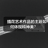 插花艺术作品的主题如何体现精神美?(图3) 插花艺术作品的主题如何体现精神美?(图3)