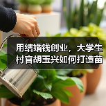 用结婚钱创业,大学生村官胡玉兴如何打造苗木产业?(图2) 用结婚钱创业,大学生村官胡玉兴如何打造苗木产业?(图2)
