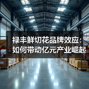 禄丰鲜切花品牌效应:如何带动亿元产业崛起?(图1) 禄丰鲜切花品牌效应:如何带动亿元产业崛起?(图1)
